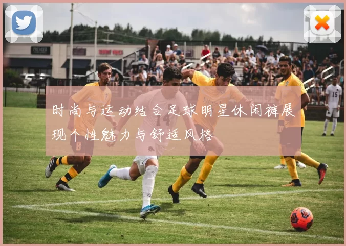 时尚与运动结合足球明星休闲裤展现个性魅力与舒适风格