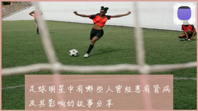 足球明星中有哪些人曾经患有肾病及其影响的故事分享
