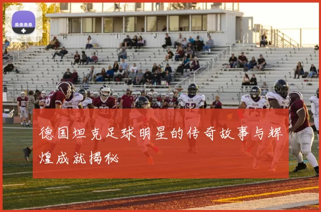 德国坦克足球明星的传奇故事与辉煌成就揭秘