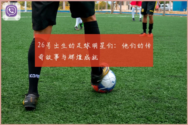 26号出生的足球明星们：他们的传奇故事与辉煌成就