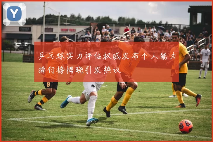 乒乓球实力评估权威发布个人能力排行榜揭晓引发热议