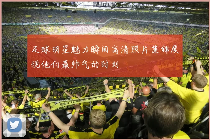 足球明星魅力瞬间高清照片集锦展现他们最帅气的时刻