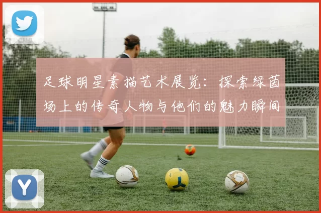 足球明星素描艺术展览：探索绿茵场上的传奇人物与他们的魅力瞬间