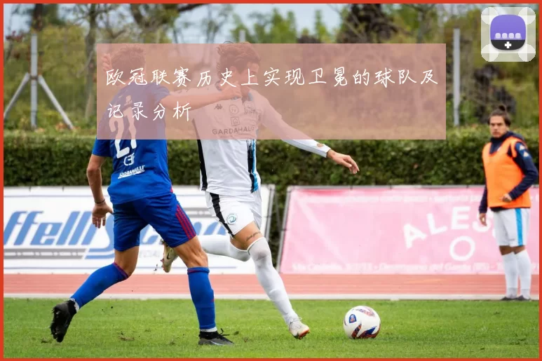 欧冠联赛历史上实现卫冕的球队及记录分析