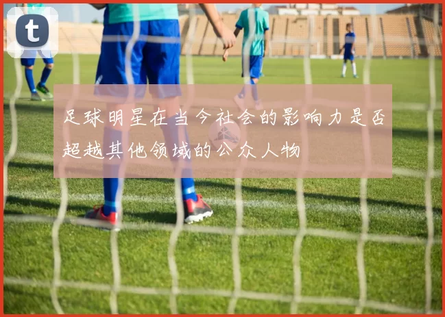 足球明星在当今社会的影响力是否超越其他领域的公众人物