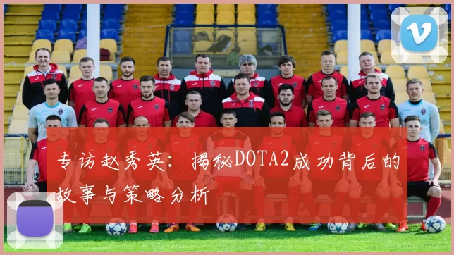 专访赵秀英：揭秘DOTA2成功背后的故事与策略分析