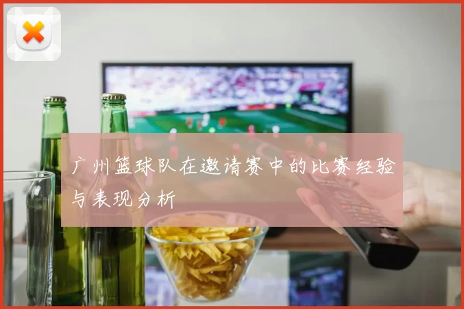 广州篮球队在邀请赛中的比赛经验与表现分析
