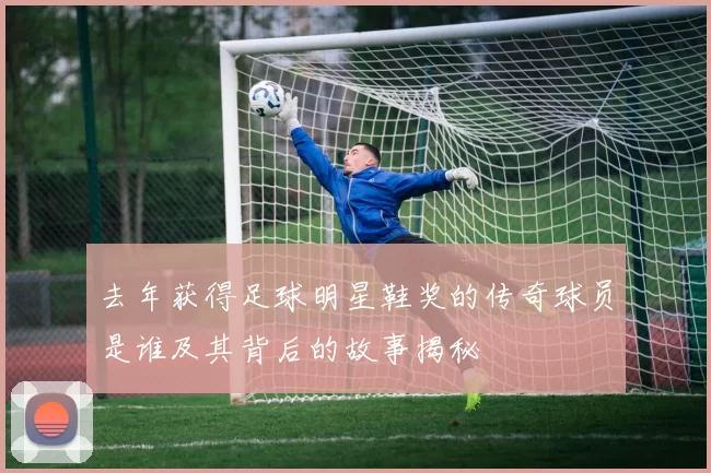 去年获得足球明星鞋奖的传奇球员是谁及其背后的故事揭秘