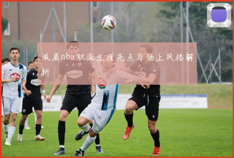 浓眉nba职业生涯亮点与场上风格解析