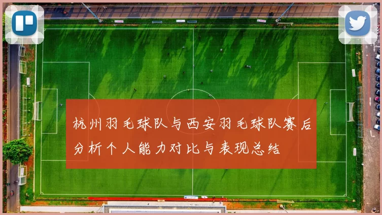 杭州羽毛球队与西安羽毛球队赛后分析个人能力对比与表现总结