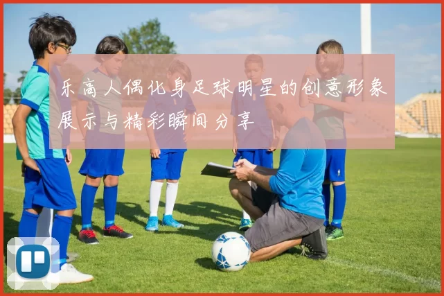 乐高人偶化身足球明星的创意形象展示与精彩瞬间分享