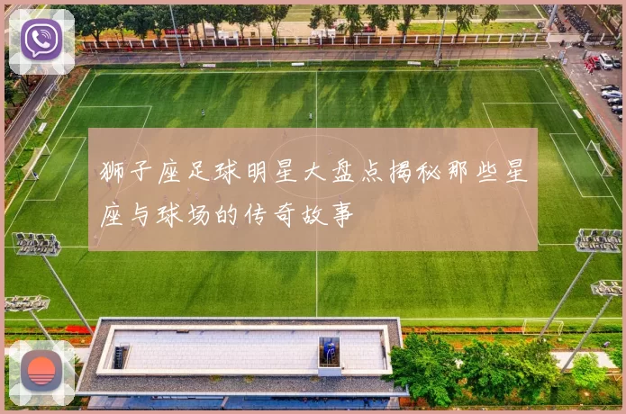 狮子座足球明星大盘点揭秘那些星座与球场的传奇故事