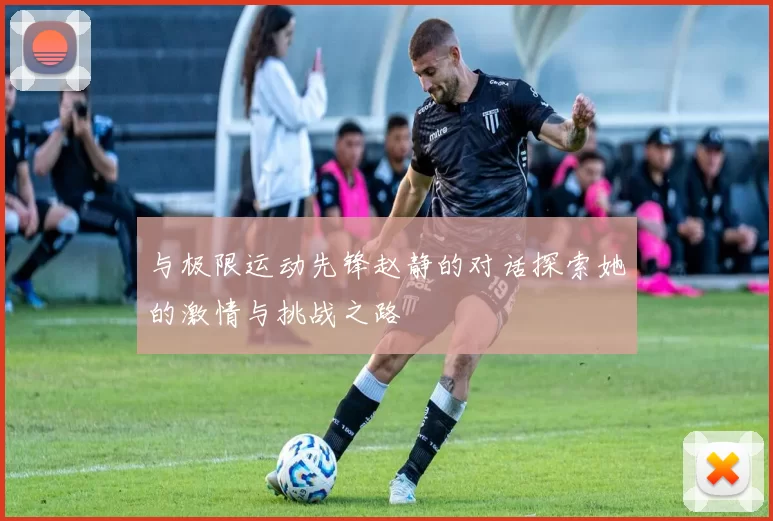 与极限运动先锋赵静的对话探索她的激情与挑战之路