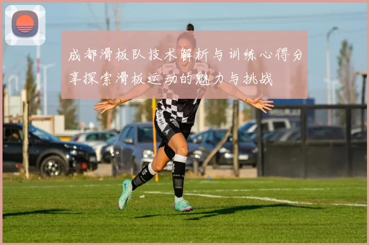 成都滑板队技术解析与训练心得分享探索滑板运动的魅力与挑战