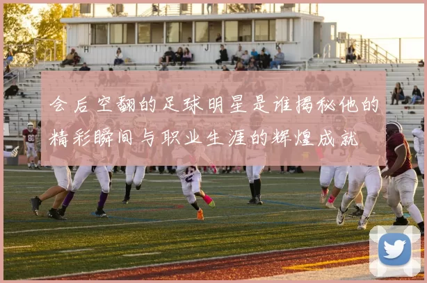 会后空翻的足球明星是谁揭秘他的精彩瞬间与职业生涯的辉煌成就