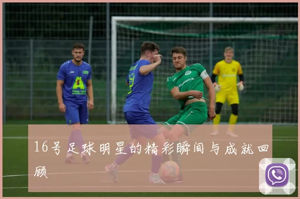 16号足球明星的精彩瞬间与成就回顾