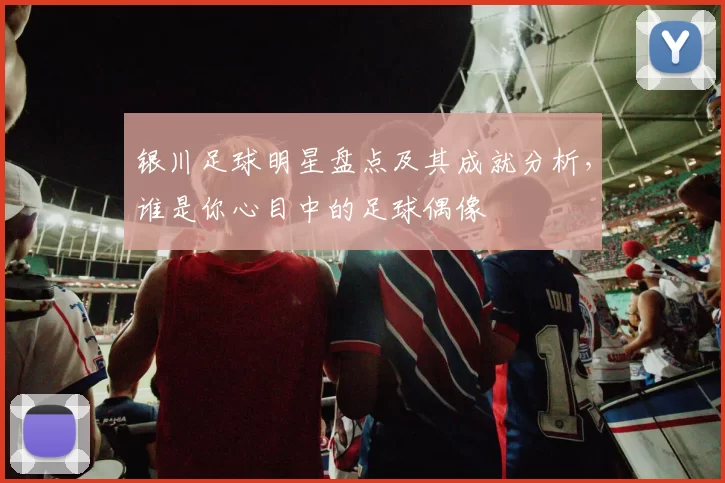 银川足球明星盘点及其成就分析，谁是你心目中的足球偶像