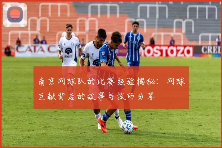 南京网球队的比赛经验揭秘：网球巨献背后的故事与技巧分享