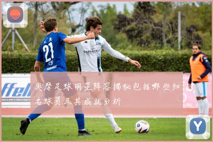奥摩足球明星阵容揭秘包括哪些知名球员及其成就分析