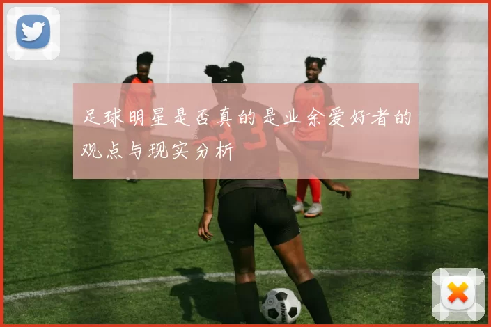 足球明星是否真的是业余爱好者的观点与现实分析