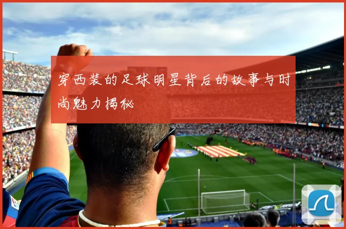 穿西装的足球明星背后的故事与时尚魅力揭秘