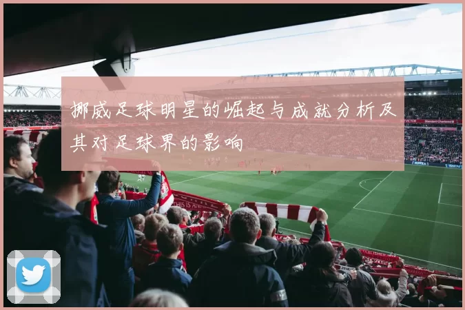 挪威足球明星的崛起与成就分析及其对足球界的影响