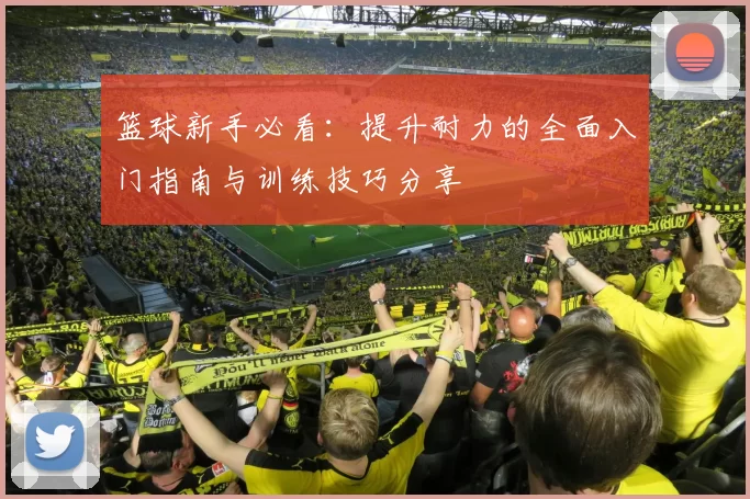 篮球新手必看：提升耐力的全面入门指南与训练技巧分享