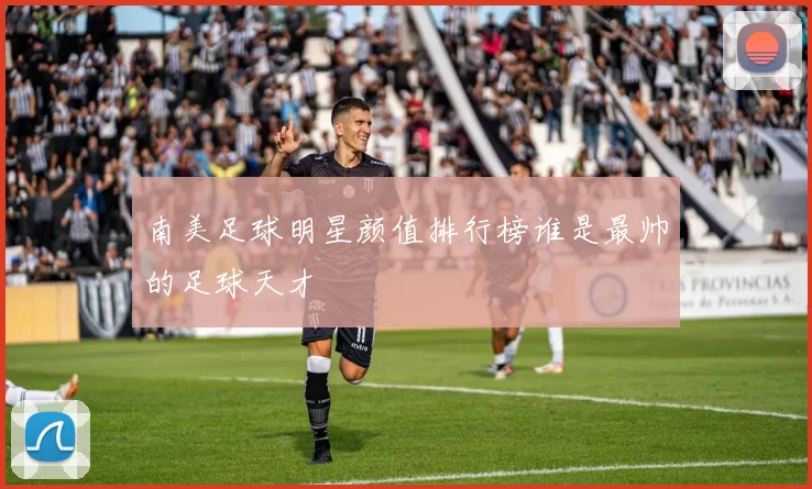 南美足球明星颜值排行榜谁是最帅的足球天才