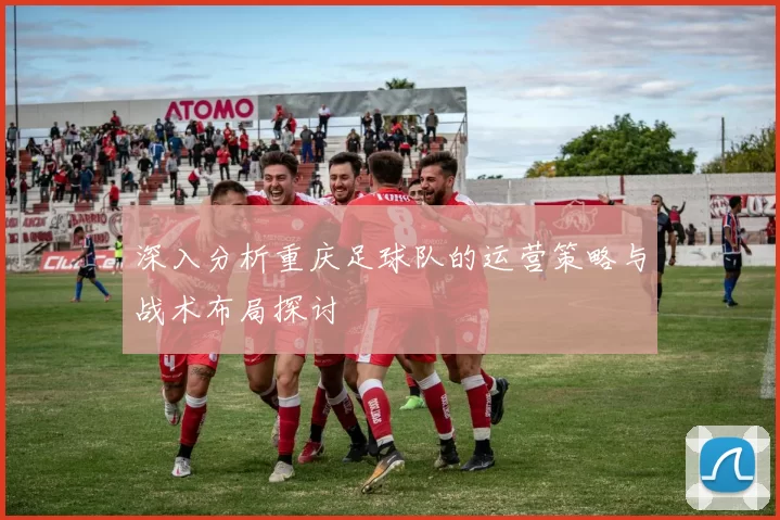 深入分析重庆足球队的运营策略与战术布局探讨