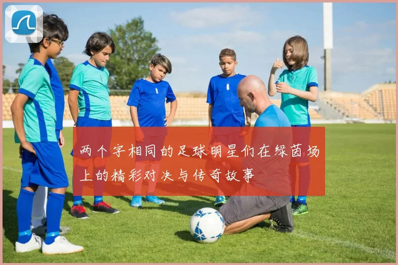 两个字相同的足球明星们在绿茵场上的精彩对决与传奇故事