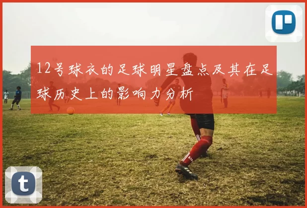 12号球衣的足球明星盘点及其在足球历史上的影响力分析