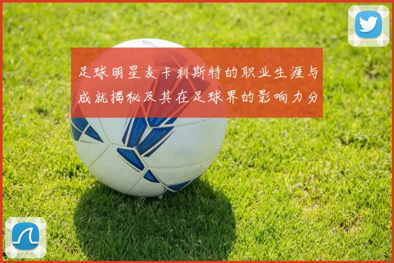 足球明星麦卡利斯特的职业生涯与成就揭秘及其在足球界的影响力分析