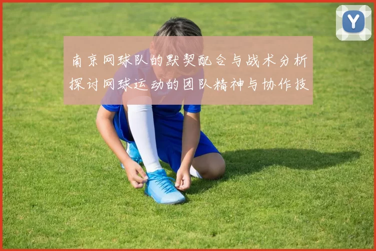 南京网球队的默契配合与战术分析探讨网球运动的团队精神与协作技巧