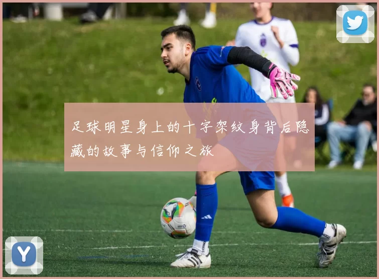 足球明星身上的十字架纹身背后隐藏的故事与信仰之旅