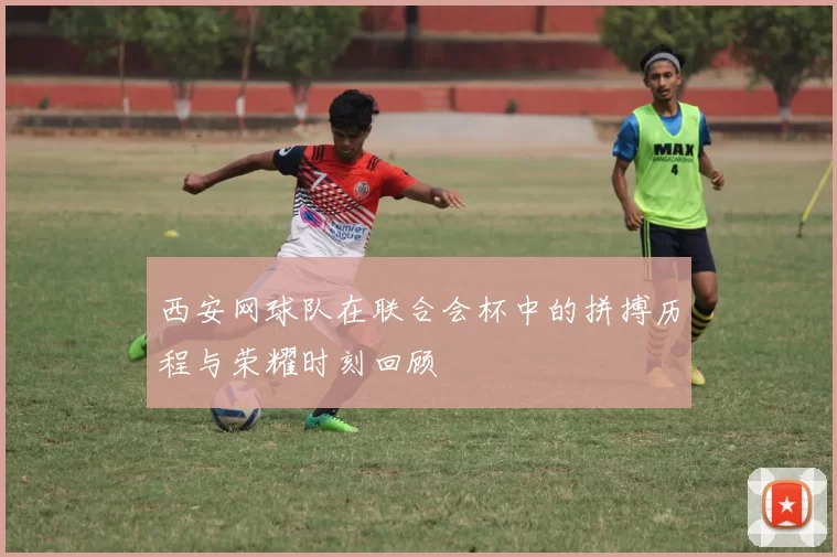 西安网球队在联合会杯中的拼搏历程与荣耀时刻回顾