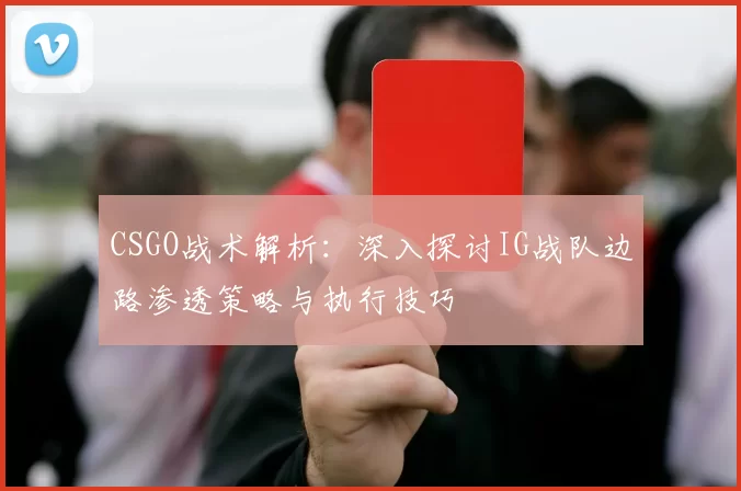 CSGO战术解析：深入探讨IG战队边路渗透策略与执行技巧
