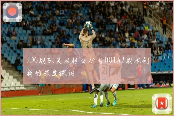 JDG战队灵活性分析与DOTA2战术创新的深度探讨