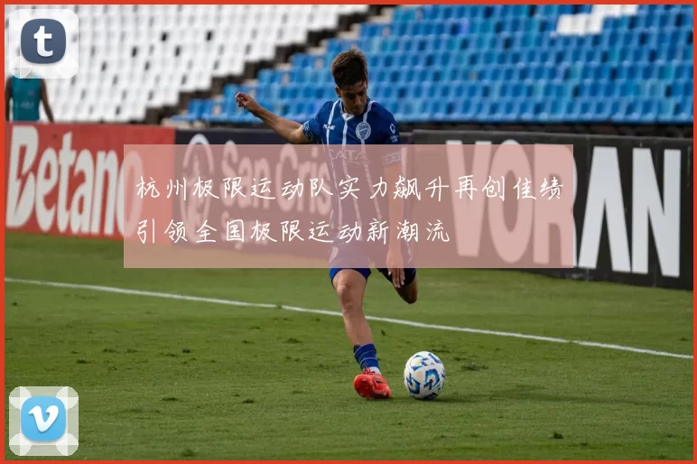 杭州极限运动队实力飙升再创佳绩引领全国极限运动新潮流