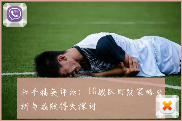 和平精英评论：IG战队盯防策略分析与成败得失探讨