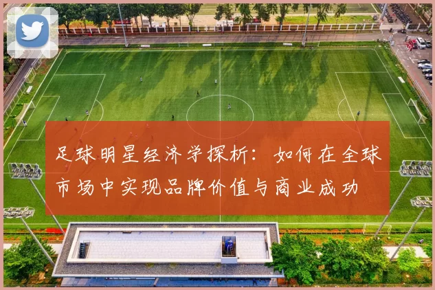 足球明星经济学探析：如何在全球市场中实现品牌价值与商业成功
