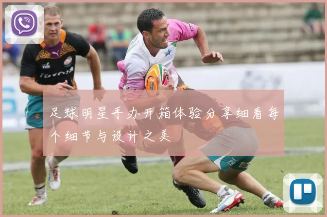 足球明星手办开箱体验分享细看每个细节与设计之美