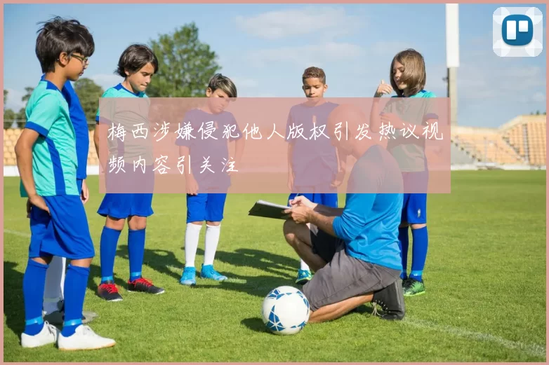 梅西涉嫌侵犯他人版权引发热议视频内容引关注