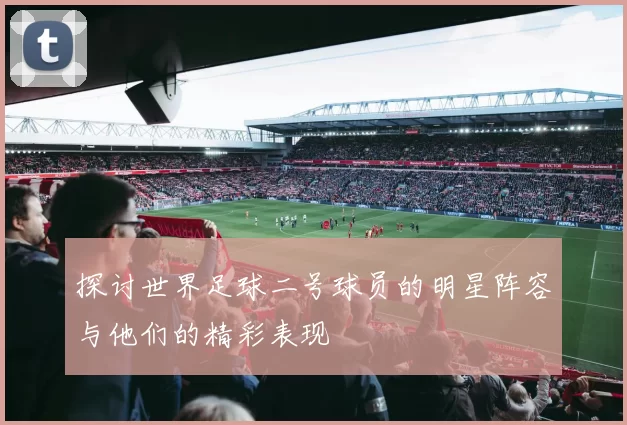 探讨世界足球二号球员的明星阵容与他们的精彩表现