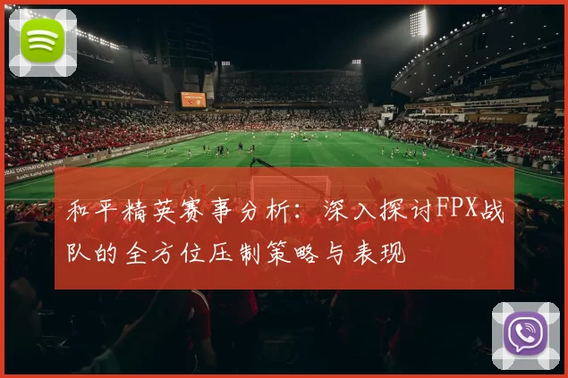 和平精英赛事分析：深入探讨FPX战队的全方位压制策略与表现