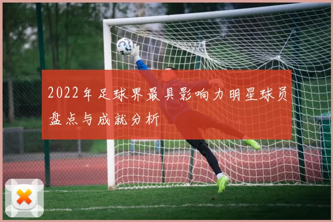 2022年足球界最具影响力明星球员盘点与成就分析
