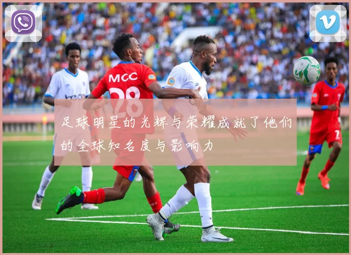足球明星的光辉与荣耀成就了他们的全球知名度与影响力