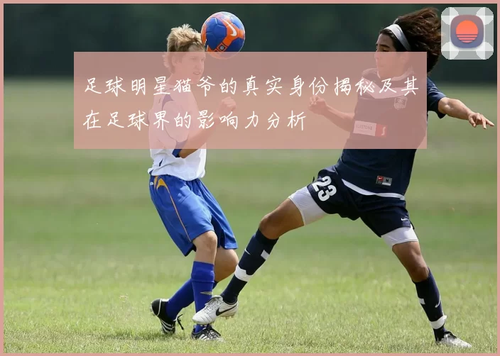 足球明星猫爷的真实身份揭秘及其在足球界的影响力分析