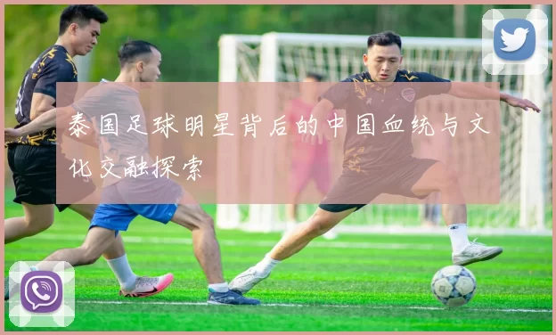 泰国足球明星背后的中国血统与文化交融探索