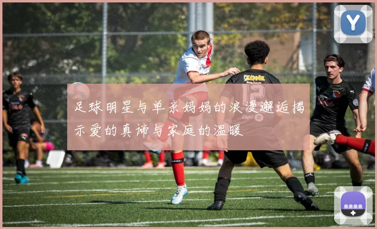 足球明星与单亲妈妈的浪漫邂逅揭示爱的真谛与家庭的温暖