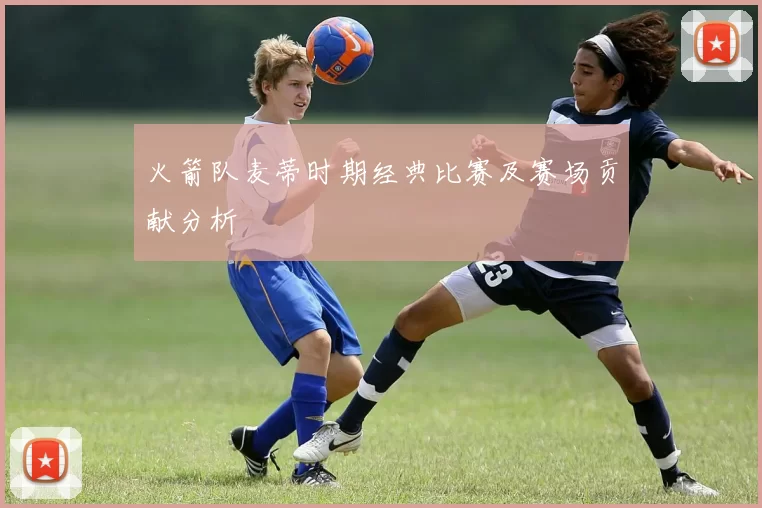 火箭队麦蒂时期经典比赛及赛场贡献分析